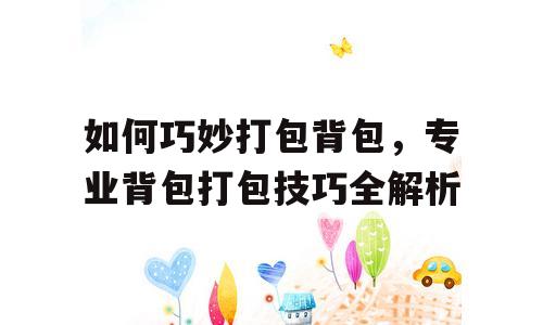 如何巧妙打包背包，专业背包打包技巧全解析