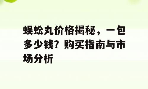 蜈蚣丸价格揭秘，一包多少钱？购买指南与市场分析