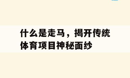 什么是走马，揭开传统体育项目神秘面纱