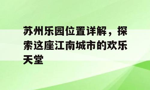 苏州乐园位置详解，探索这座江南城市的欢乐天堂