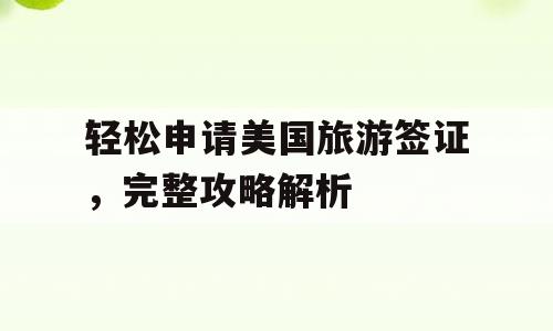 轻松申请美国旅游签证，完整攻略解析