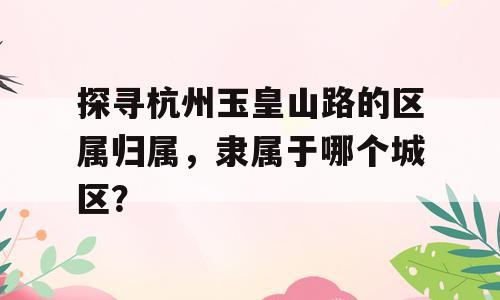 探寻杭州玉皇山路的区属归属，隶属于哪个城区？