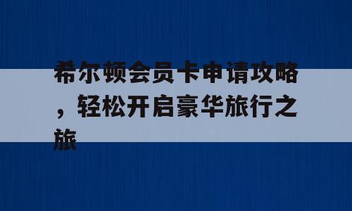 希尔顿会员卡申请攻略，轻松开启豪华旅行之旅