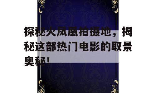 探秘火凤凰拍摄地，揭秘这部热门电影的取景奥秘！