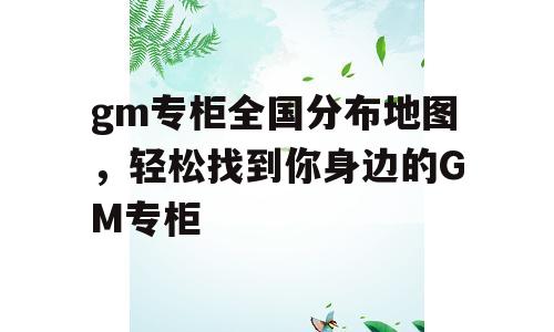 gm专柜全国分布地图，轻松找到你身边的GM专柜