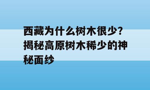西藏为什么树木很少？揭秘高原树木稀少的神秘面纱