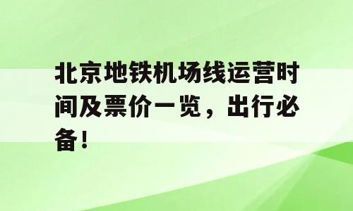 北京地铁机场线运营时间及票价一览，出行必备！