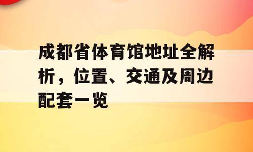 成都省体育馆地址全解析，位置、交通及周边配套一览