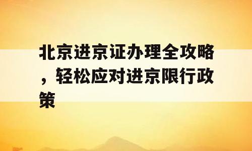 北京进京证办理全攻略，轻松应对进京限行政策