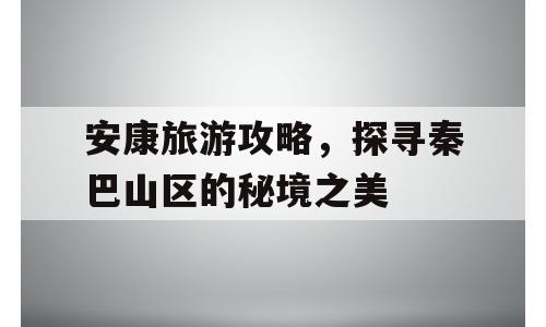 安康旅游攻略，探寻秦巴山区的秘境之美