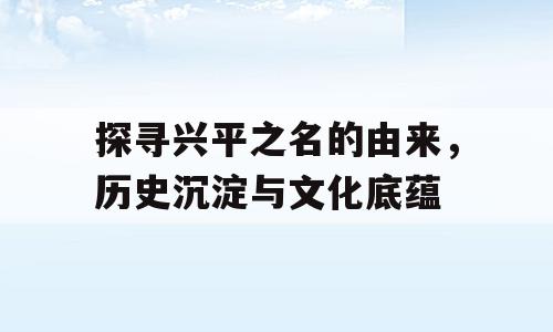 探寻兴平之名的由来，历史沉淀与文化底蕴