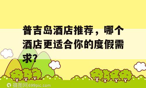 普吉岛酒店推荐，哪个酒店更适合你的度假需求？