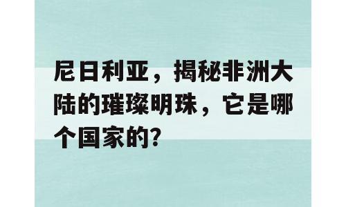 尼日利亚，揭秘非洲大陆的璀璨明珠，它是哪个国家的？
