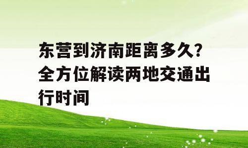 东营到济南距离多久？全方位解读两地交通出行时间