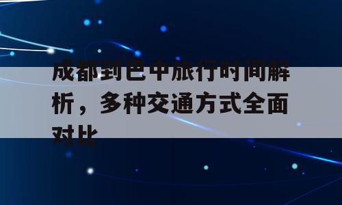 成都到巴中旅行时间解析，多种交通方式全面对比