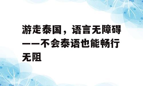 游走泰国，语言无障碍——不会泰语也能畅行无阻