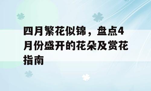 四月繁花似锦，盘点4月份盛开的花朵及赏花指南