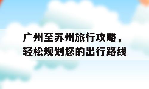 广州至苏州旅行攻略，轻松规划您的出行路线