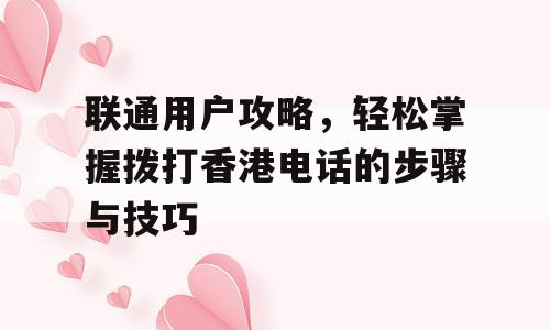 联通用户攻略，轻松掌握拨打香港电话的步骤与技巧