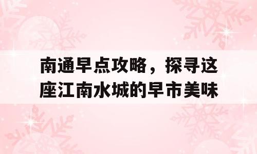 南通早点攻略，探寻这座江南水城的早市美味