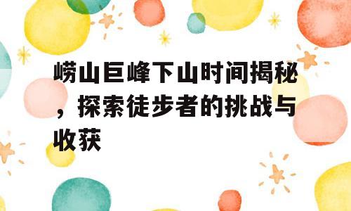 崂山巨峰下山时间揭秘，探索徒步者的挑战与收获