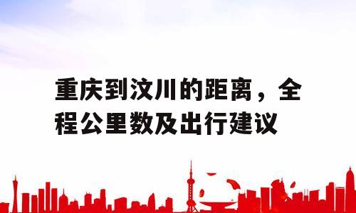 重庆到汶川的距离，全程公里数及出行建议