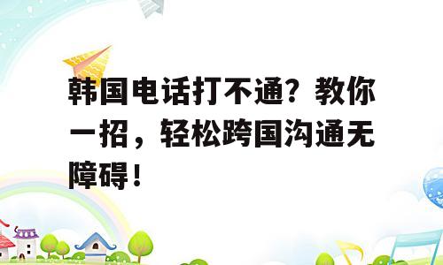 韩国电话打不通？教你一招，轻松跨国沟通无障碍！