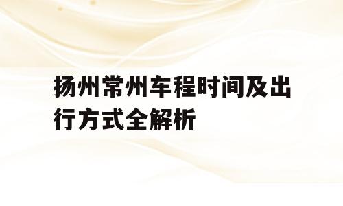 扬州常州车程时间及出行方式全解析