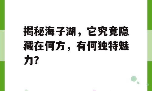 揭秘海子湖，它究竟隐藏在何方，有何独特魅力？