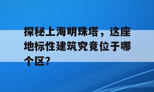 探秘上海明珠塔，这座地标性建筑究竟位于哪个区？