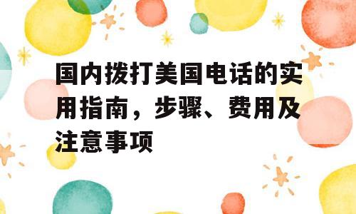 国内拨打美国电话的实用指南，步骤、费用及注意事项