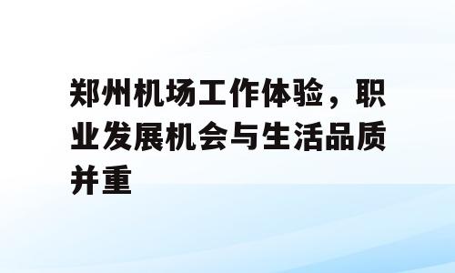 郑州机场工作体验，职业发展机会与生活品质并重