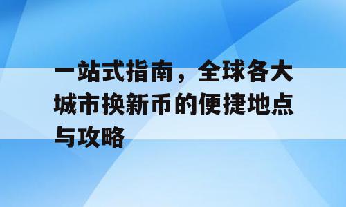 一站式指南，全球各大城市换新币的便捷地点与攻略
