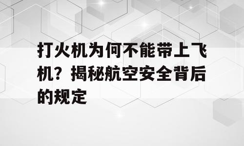 打火机为何不能带上飞机？揭秘航空安全背后的规定