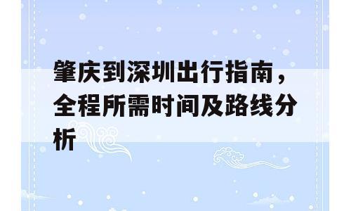 肇庆到深圳出行指南，全程所需时间及路线分析