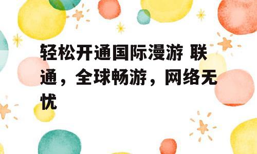 轻松开通国际漫游 联通，全球畅游，网络无忧