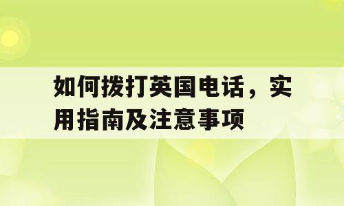 如何拨打英国电话，实用指南及注意事项