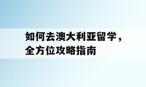 如何去澳大利亚留学，全方位攻略指南