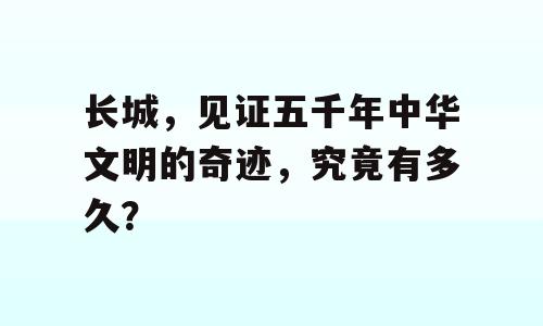 长城，见证五千年中华文明的奇迹，究竟有多久？