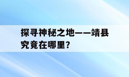 探寻神秘之地——靖县究竟在哪里？