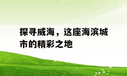 探寻威海，这座海滨城市的精彩之地
