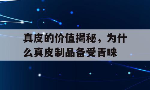 真皮的价值揭秘，为什么真皮制品备受青睐