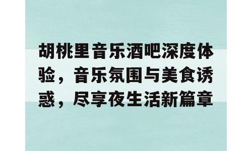 胡桃里音乐酒吧深度体验，音乐氛围与美食诱惑，尽享夜生活新篇章