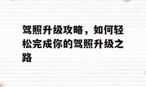 驾照升级攻略，如何轻松完成你的驾照升级之路