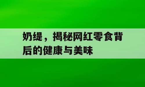奶缇，揭秘网红零食背后的健康与美味