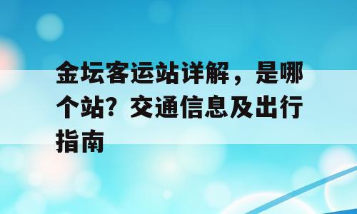 金坛客运站详解，是哪个站？交通信息及出行指南