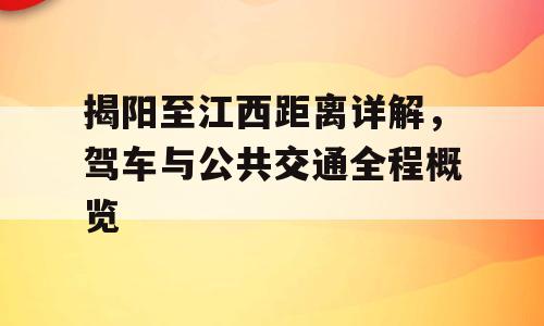 揭阳至江西距离详解，驾车与公共交通全程概览