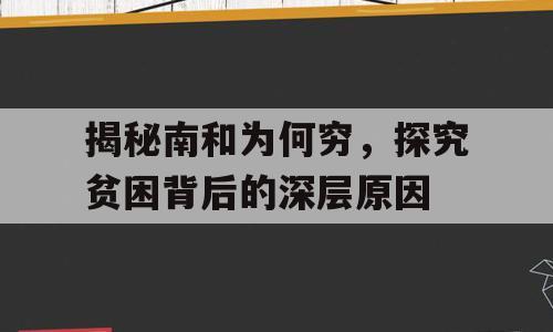 揭秘南和为何穷，探究贫困背后的深层原因