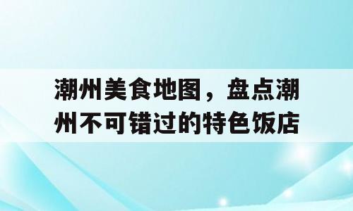 潮州美食地图，盘点潮州不可错过的特色饭店