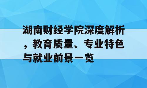 湖南财经学院深度解析，教育质量、专业特色与就业前景一览